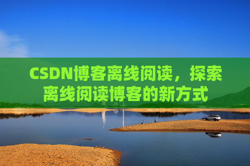 CSDN博客离线阅读，探索离线阅读博客的新方式